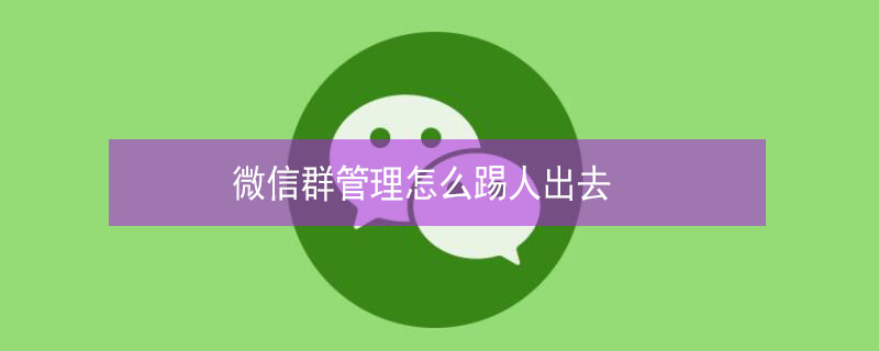 微信群管理怎么踢人出去 微信群管理怎么踢人出去啊