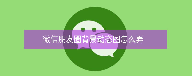 微信朋友圈背景动态图怎么弄（微信朋友圈背景动态图怎么弄不了）
