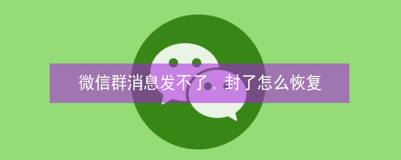 微信群消息发不了,封了怎么恢复（微信群消息发不了,封了怎么恢复聊天记录）