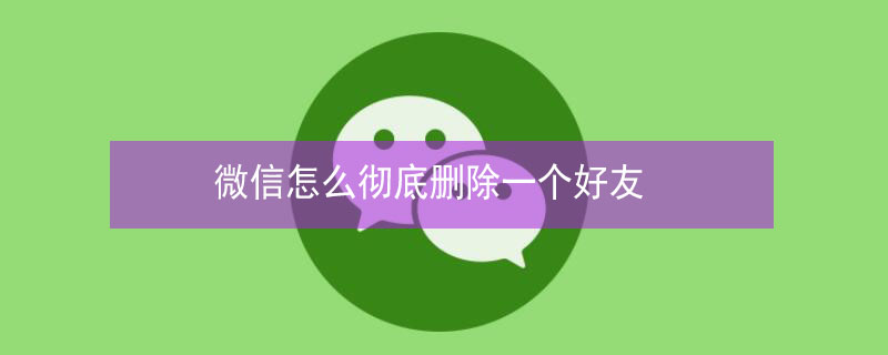 微信怎么彻底删除一个好友 微信怎么彻底删除一个好友拉黑