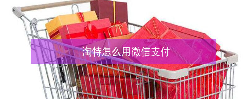 淘特怎么用微信支付 淘特怎么用微信支付没有银行卡不能好友支付