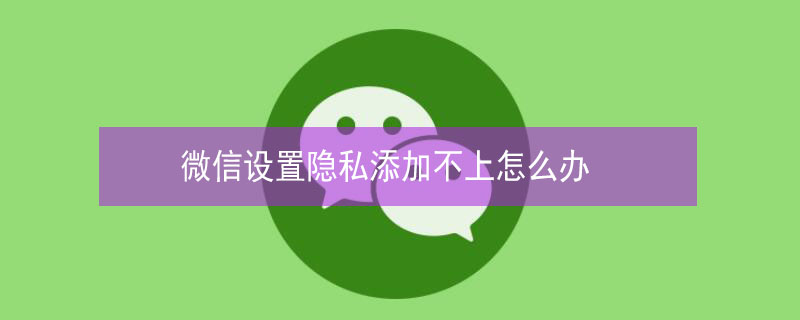 微信设置隐私添加不上怎么办 微信设置隐私添加不上怎么办呢