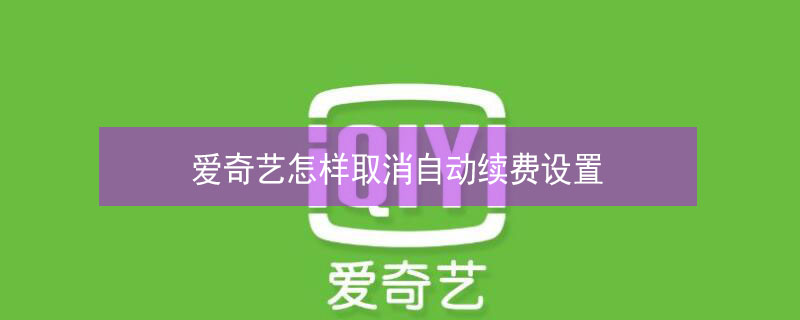 爱奇艺怎样取消自动续费设置 爱奇艺怎样取消自动续费设置安卓手机