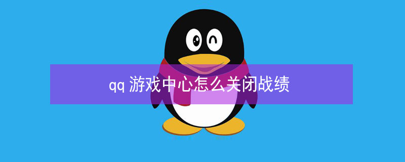 qq游戏中心怎么关闭战绩 qq游戏中心怎么关闭战绩功能