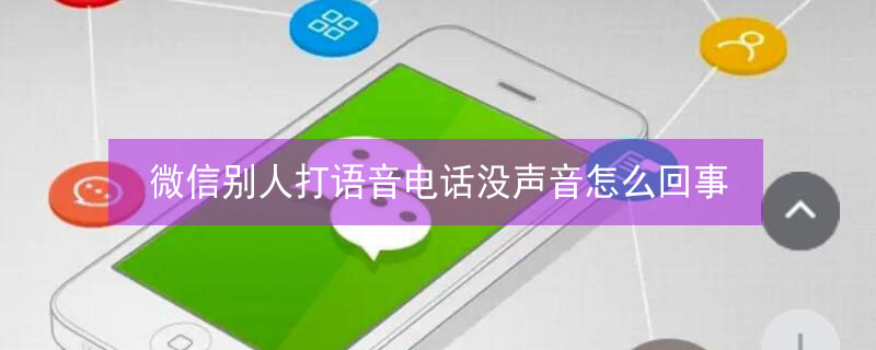 微信别人打语音电话没声音怎么回事 微信别人打语音电话没声音怎么回事安卓