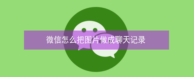 微信怎么把图片做成聊天记录（微信怎么把图片做成聊天记录的形式苹果手机）