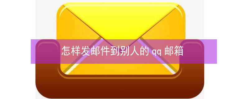 怎样发邮件到别人的qq邮箱 怎样发邮件到别人的qq邮箱上