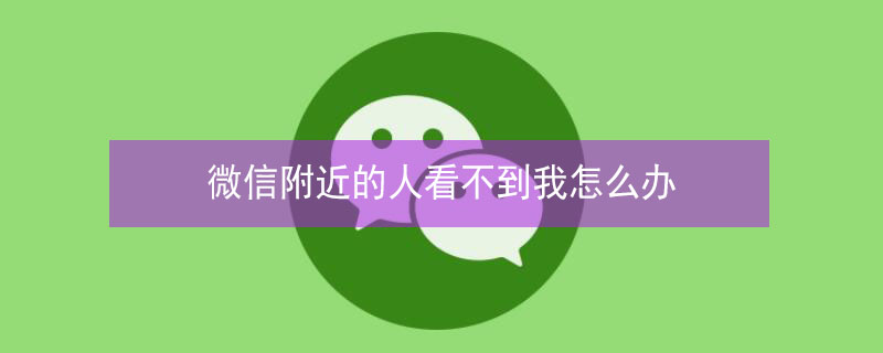 微信附近的人看不到我怎么办（苹果微信附近的人看不到我怎么办）