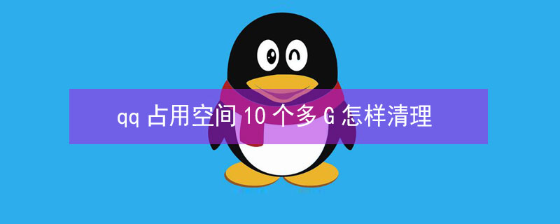 qq占用空间10个多G怎样清理（qq占空间越来越大怎么清理）
