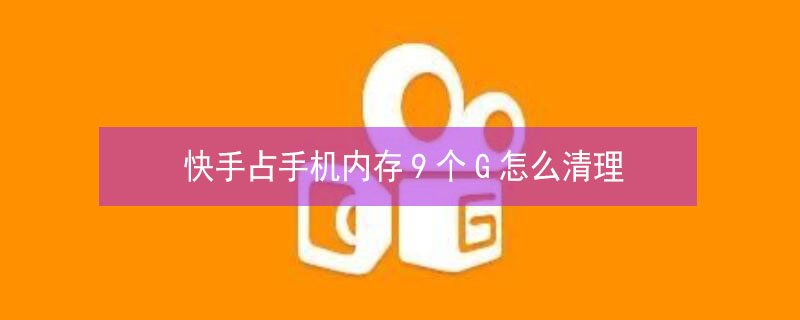 快手占手机内存9个G怎么清理 快手占手机内存9个g怎么清理垃圾