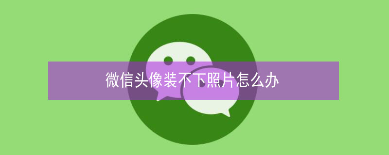 微信头像装不下照片怎么办（qq头像装不下照片怎么办）