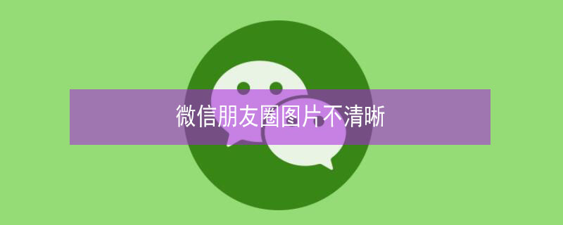 微信朋友圈图片不清晰 微信朋友圈图片不清晰怎么弄清晰
