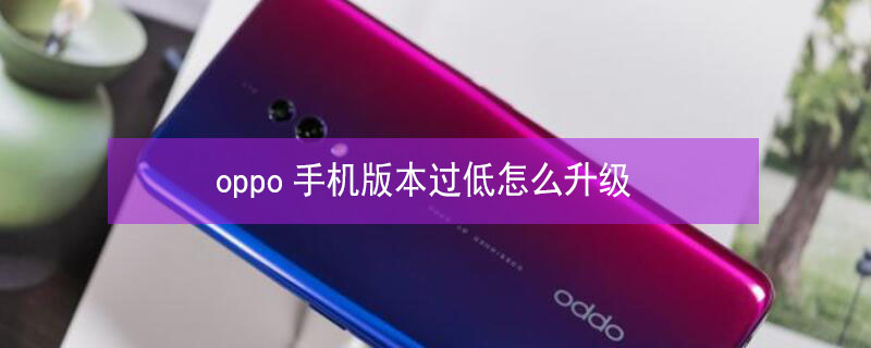 oppo手机版本过低怎么升级 OPPO手机版本低怎么升级