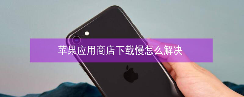 iPhone应用商店下载慢怎么解决 苹果应用商店下载慢怎么解决