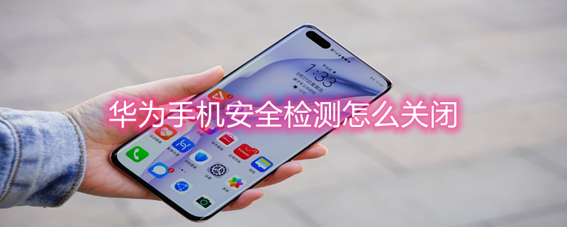 华为手机安全检测怎么关闭（华为手机安全检测关闭在哪里啊怎么设置）