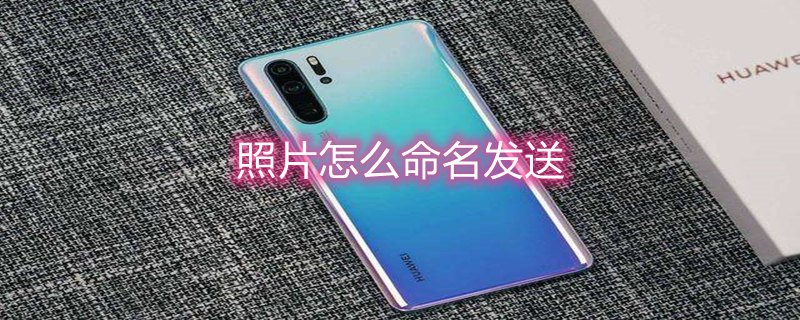 照片怎么命名发送 照片怎么命名发送给别人微信