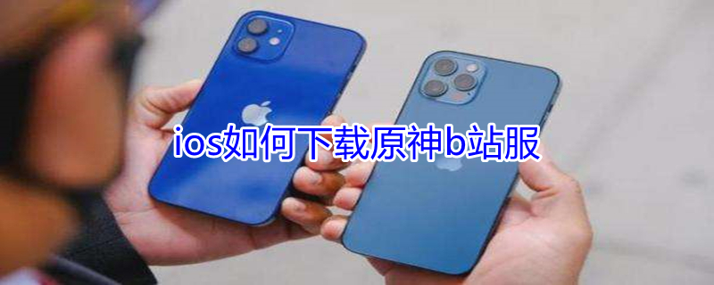 ios如何下载原神b站服（苹果怎么下载原神b站版）