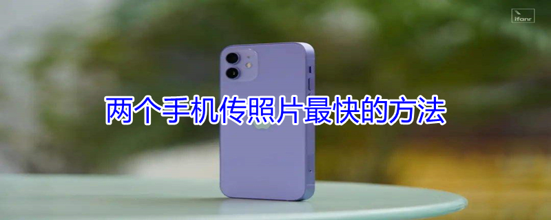 两个手机传照片最快的方法（两个手机传照片最快的方法是什么）