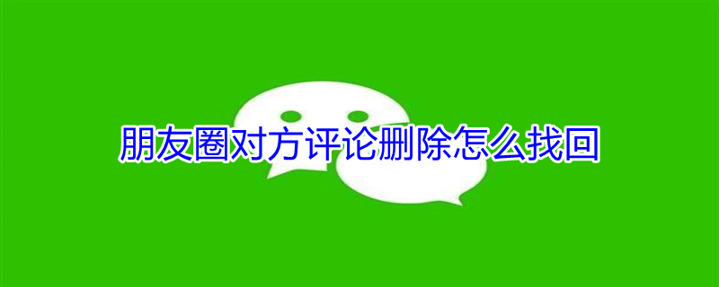 朋友圈对方评论删除怎么找回 朋友圈评论对方删除了还能看到吗
