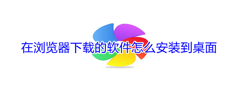 在浏览器下载的软件怎么安装到桌面 在浏览器下载的软件怎么安装到桌面手机