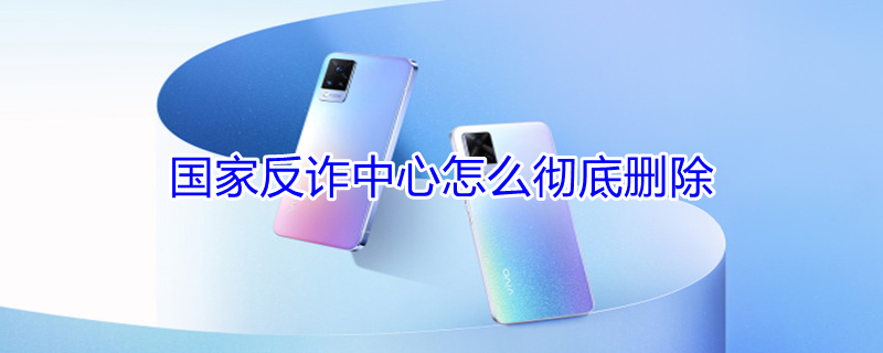 国家反诈中心怎么彻底删除 国家反诈中心app怎么删除个人信息
