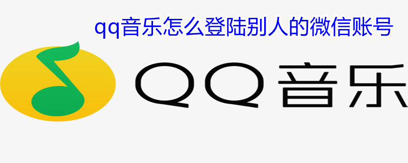 qq音乐怎么登陆别人的微信账号 qq音乐怎么登陆别人的微信账号