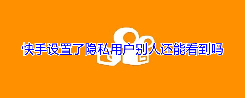 快手设置了隐私用户别人还能看到吗 快手设置了隐私用户别人还能看到吗知乎