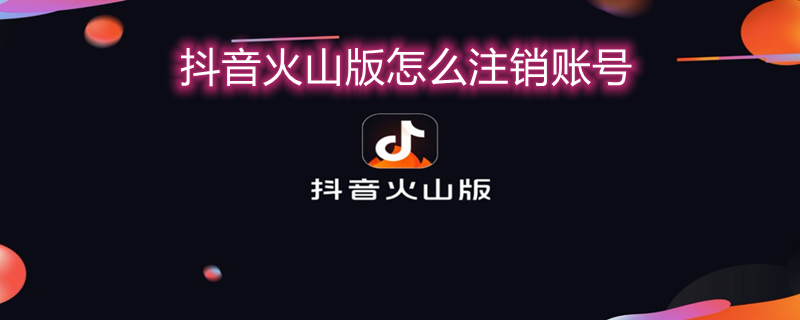 抖音火山版怎么注销账号（抖音火山版怎么注销账号?）