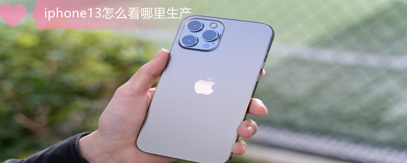 iPhone13怎么看哪里生产（iphone13怎么看哪里生产的）