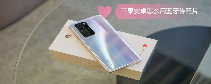 iPhone安卓怎么用蓝牙传照片（苹果安卓如何用蓝牙传照片）