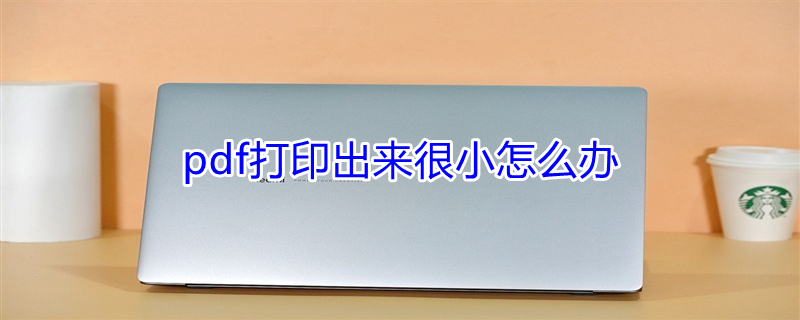 pdf打印出来很小怎么办（pdf文件打印怎么变缩小版了）