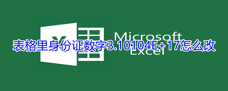 表格里身份证数字3.10104E+17怎么改 表格身份证号变成1.50423E+17