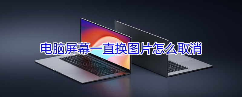 电脑屏幕一直换图片怎么取消 电脑屏幕一直换图片怎么取消掉