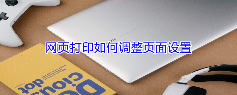 网页打印如何调整页面设置（网页打印如何调整页面设置大小）