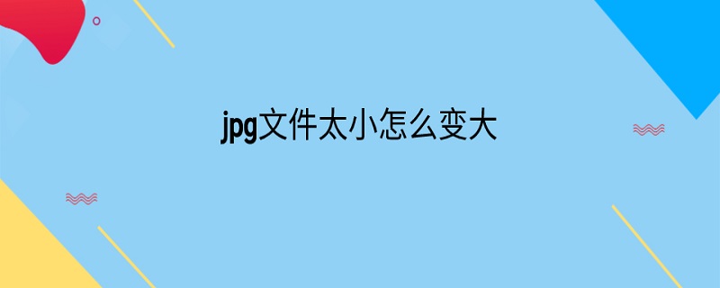 jpg文件太小怎么变大（jpg文件太小怎么变大打印）