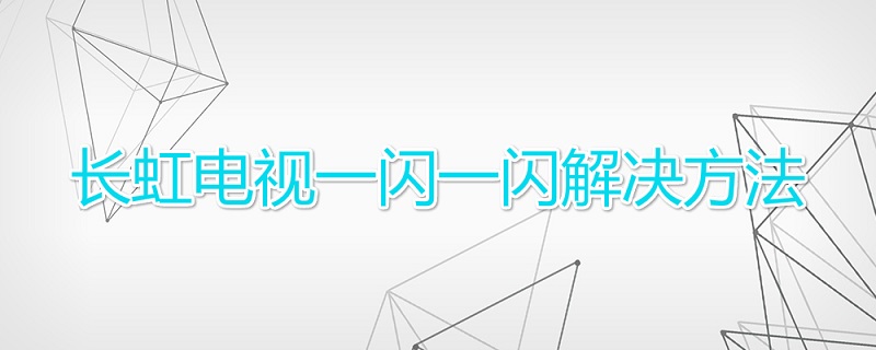 长虹电视一闪一闪解决方法 长虹电视一闪一闪解决方法是什么