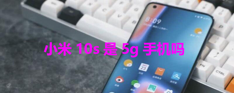 小米10s是5g手机吗（小米10s是5nm吗）