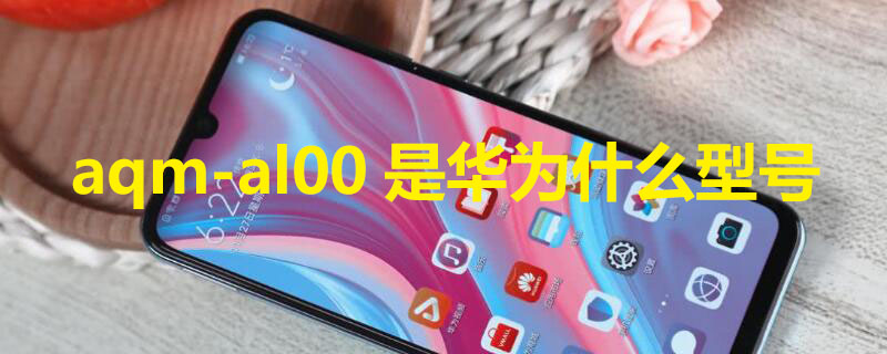 aqm-al00是华为什么型号（荣耀aqm-al00是华为什么型号）