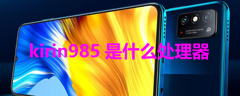 kirin985是什么处理器（kirin985是什么处理器相当于骁龙）
