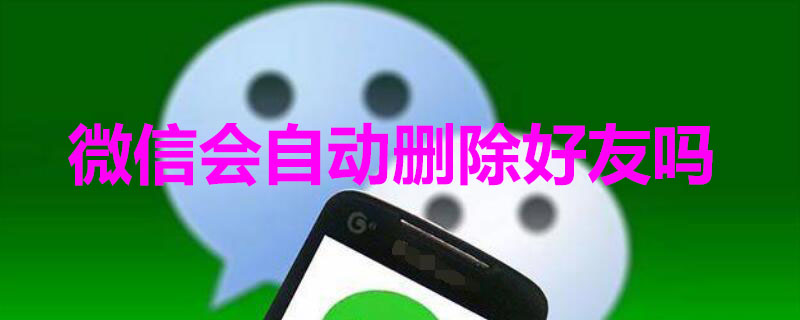 微信会自动删除好友吗（微信会自动删除好友吗安卓）