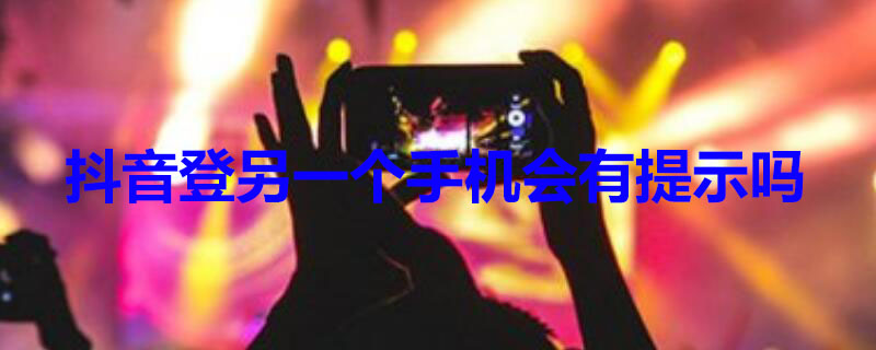 抖音登另一个手机会有提示吗（抖音另一个手机登录是不是会有提醒）