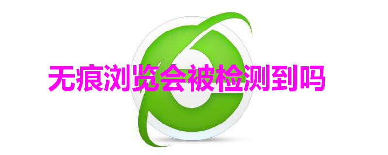 无痕浏览会被检测到吗（无痕浏览会被检测到吗安全吗）