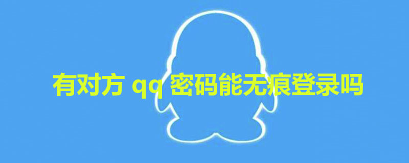 有对方qq密码能无痕登录吗 有对方qq密码能无痕登录吗安全吗