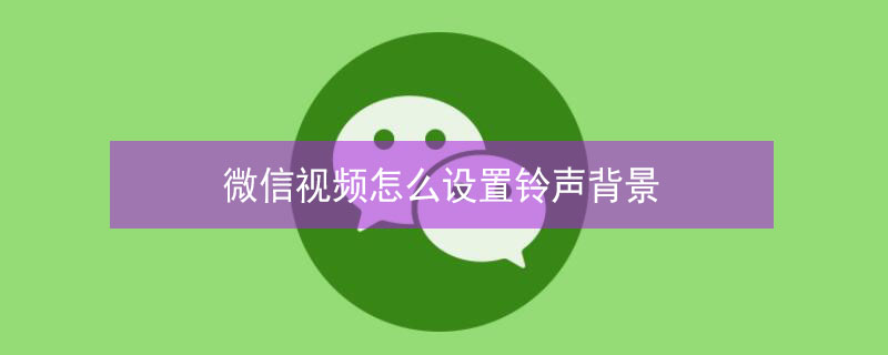 微信视频怎么设置铃声背景 微信视频怎么设置铃声背景音乐