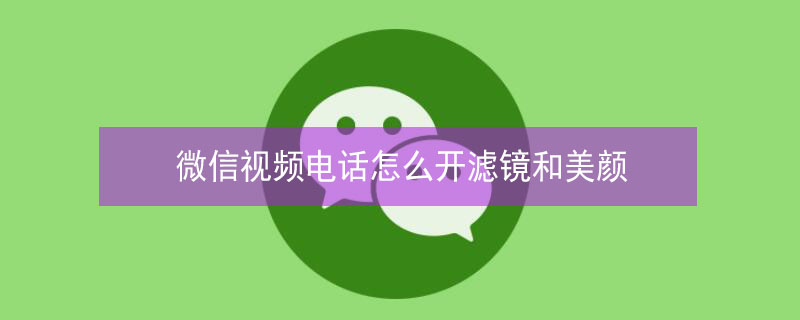 微信视频电话怎么开滤镜和美颜 微信视频电话怎么开滤镜和美颜苹果手机