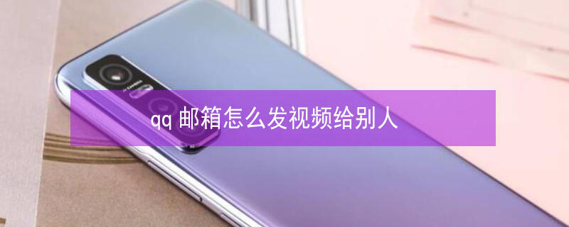 qq邮箱怎么发视频给别人 网页qq邮箱怎么发视频给别人