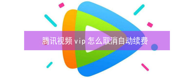 腾讯视频vip怎么取消自动续费 腾讯视频vip怎么取消自动续费该怎么做
