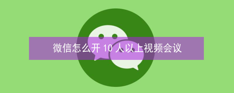 微信怎么开10人以上视频会议 微信怎么开10人以上视频会议功能
