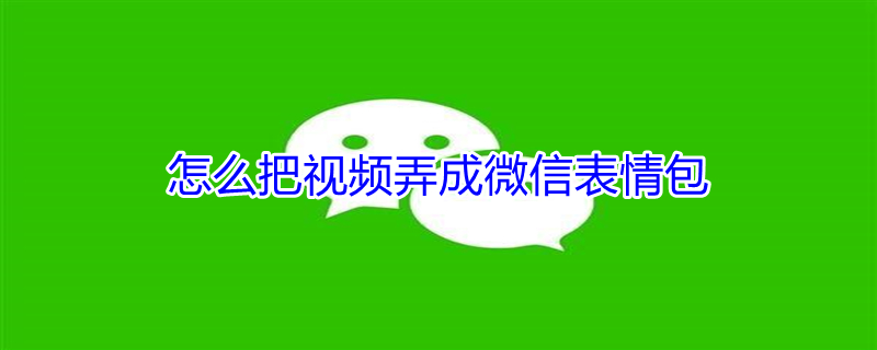 怎么把视频弄成微信表情包（微信怎么导入视频做成表情包）