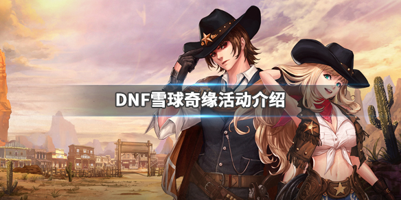 DNF雪球奇缘活动介绍（dnf雪球奇缘活动介绍大全）